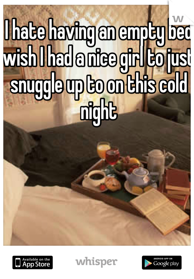 I hate having an empty bed wish I had a nice girl to just snuggle up to on this cold night