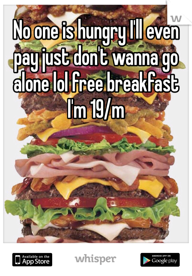 No one is hungry I'll even pay just don't wanna go alone lol free breakfast I'm 19/m