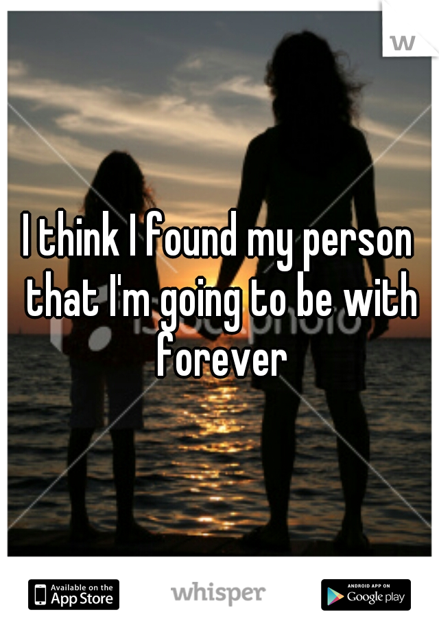 I think I found my person that I'm going to be with forever
