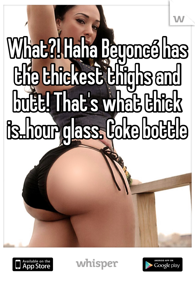 What?! Haha Beyoncé has the thickest thighs and butt! That's what thick is..hour glass. Coke bottle