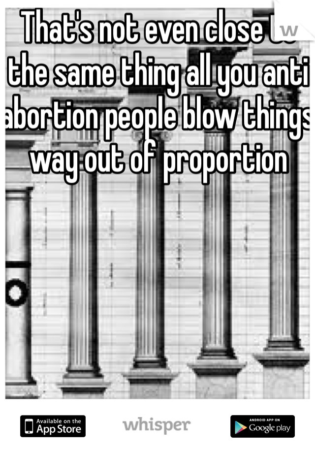 That's not even close to the same thing all you anti abortion people blow things way out of proportion 