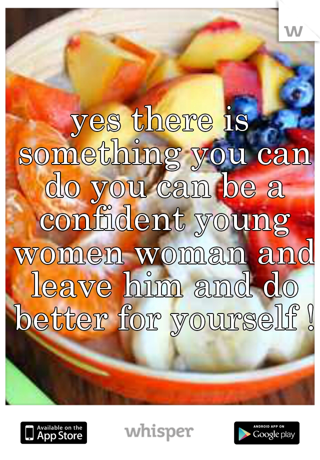 yes there is something you can do you can be a confident young women woman and leave him and do better for yourself !