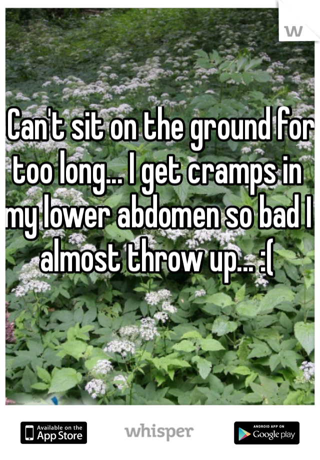 I Can't sit on the ground for too long... I get cramps in my lower abdomen so bad I almost throw up... :( 