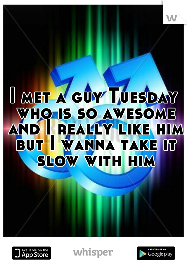 I met a guy Tuesday who is so awesome and I really like him but I wanna take it slow with him