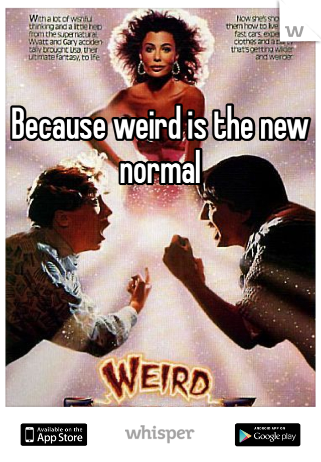 Because weird is the new normal 