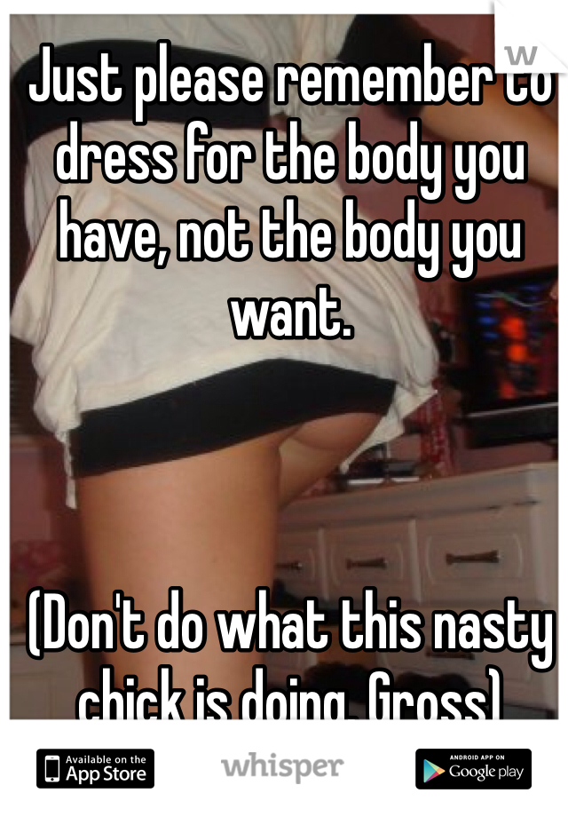 Just please remember to dress for the body you have, not the body you want. 



(Don't do what this nasty chick is doing. Gross)