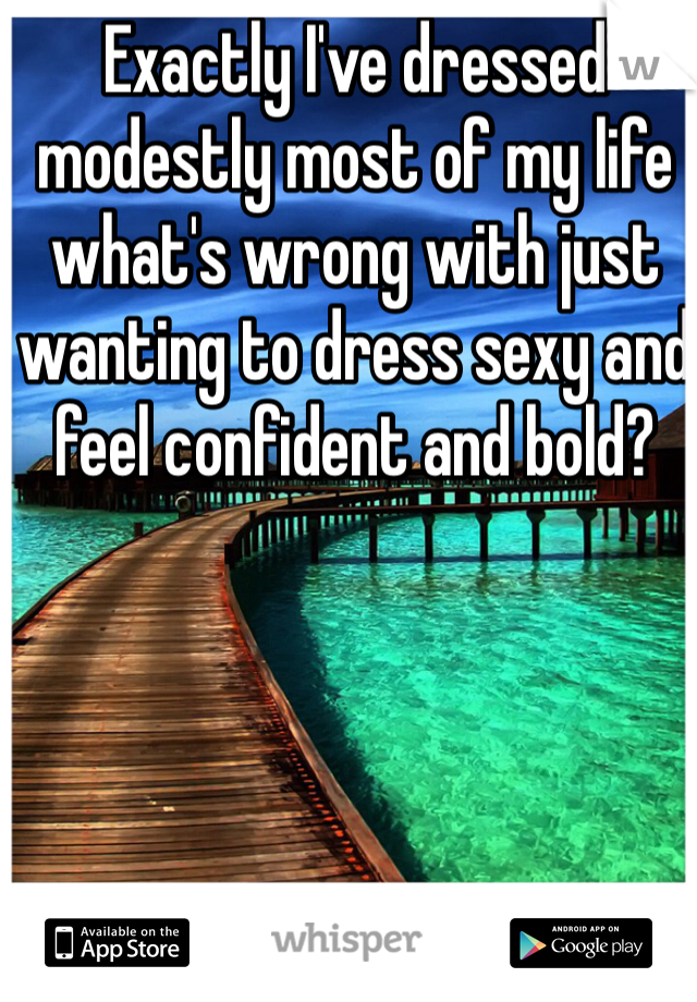 Exactly I've dressed modestly most of my life what's wrong with just wanting to dress sexy and feel confident and bold?