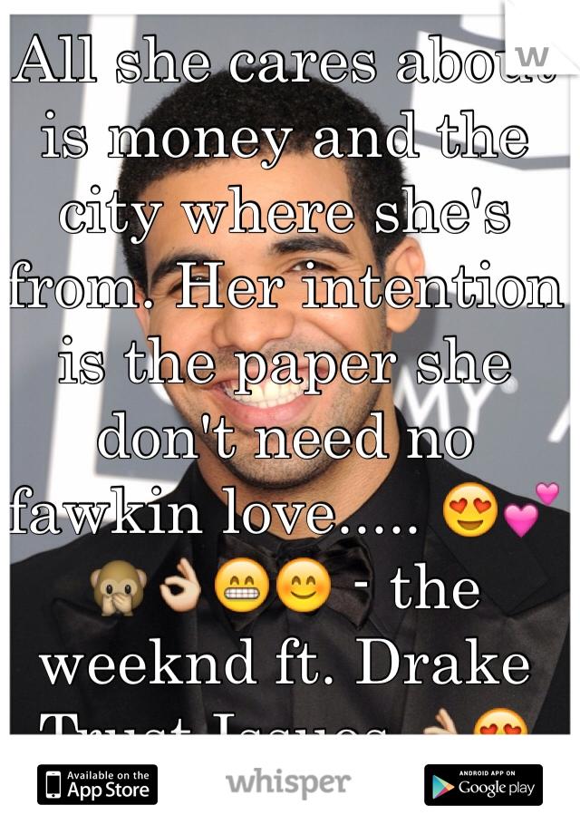 All she cares about is money and the city where she's from. Her intention is the paper she don't need no fawkin love..... 😍💕🙊👌😁😊 - the weeknd ft. Drake Trust Issues 👌😍