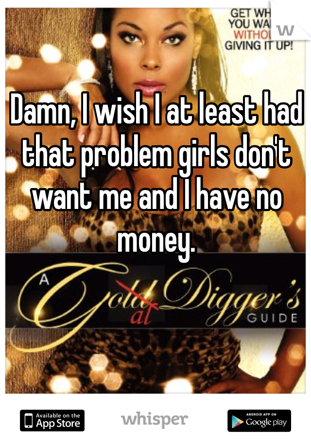 Damn, I wish I at least had that problem girls don't want me and I have no money. 