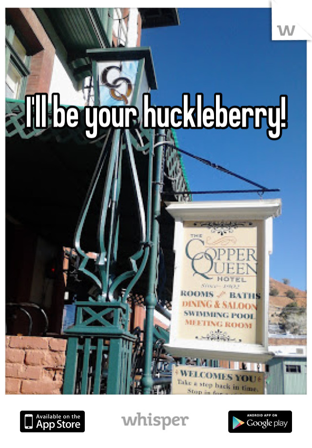 I'll be your huckleberry!