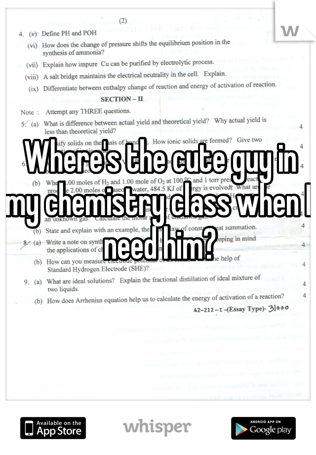Where's the cute guy in my chemistry class when I need him? 