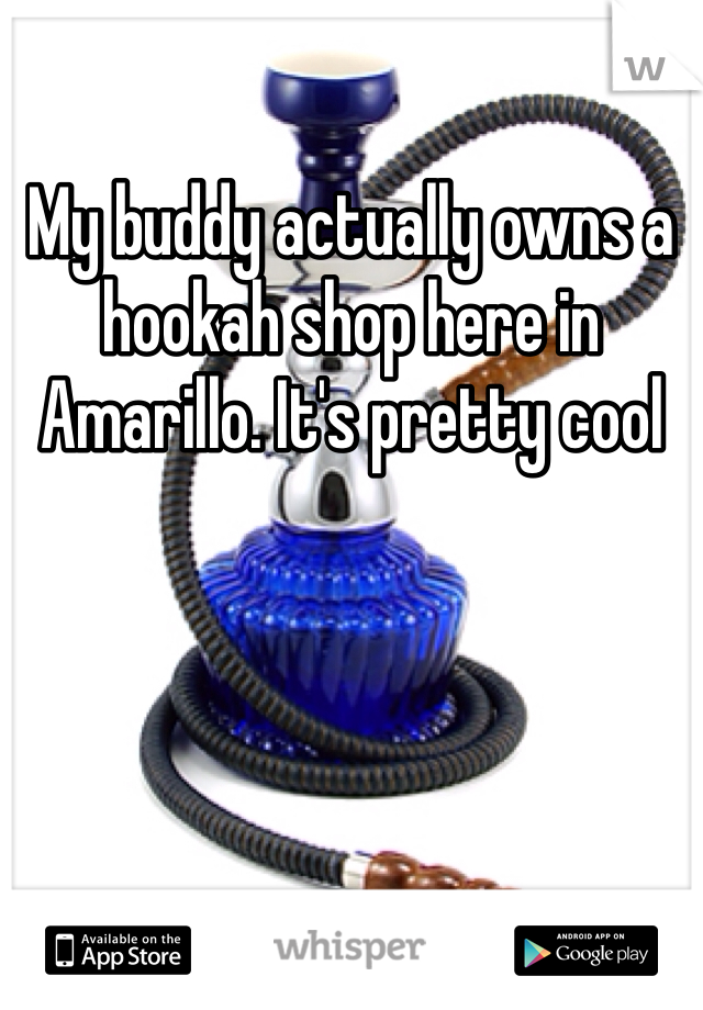 My buddy actually owns a hookah shop here in Amarillo. It's pretty cool 