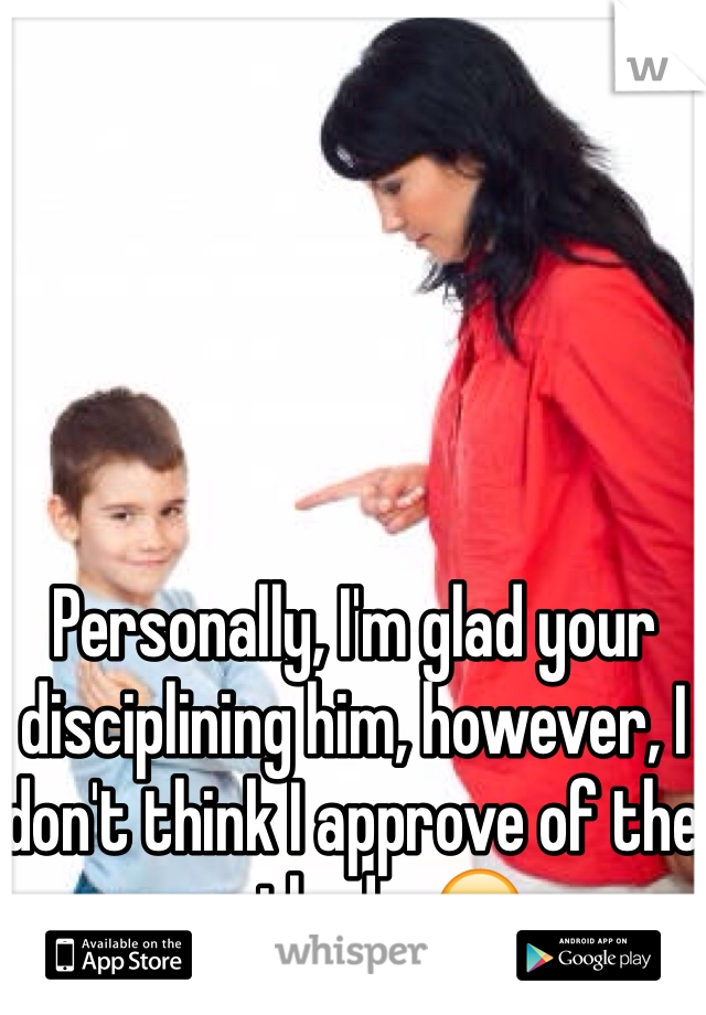 Personally, I'm glad your disciplining him, however, I don't think I approve of the method... 😕 