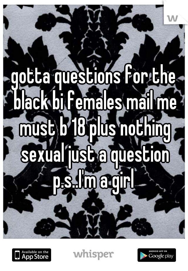 gotta questions for the black bi females mail me must b 18 plus nothing sexual just a question p.s..I'm a girl 