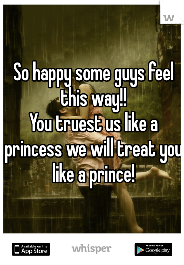 So happy some guys feel this way!!
You truest us like a princess we will treat you like a prince! 