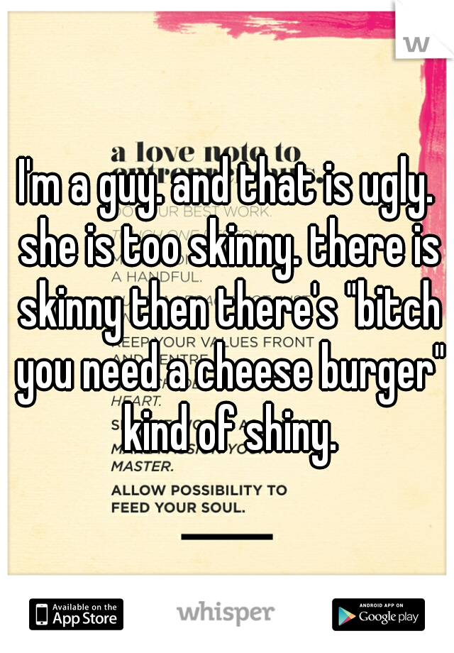 I'm a guy. and that is ugly. she is too skinny. there is skinny then there's "bitch you need a cheese burger" kind of shiny.