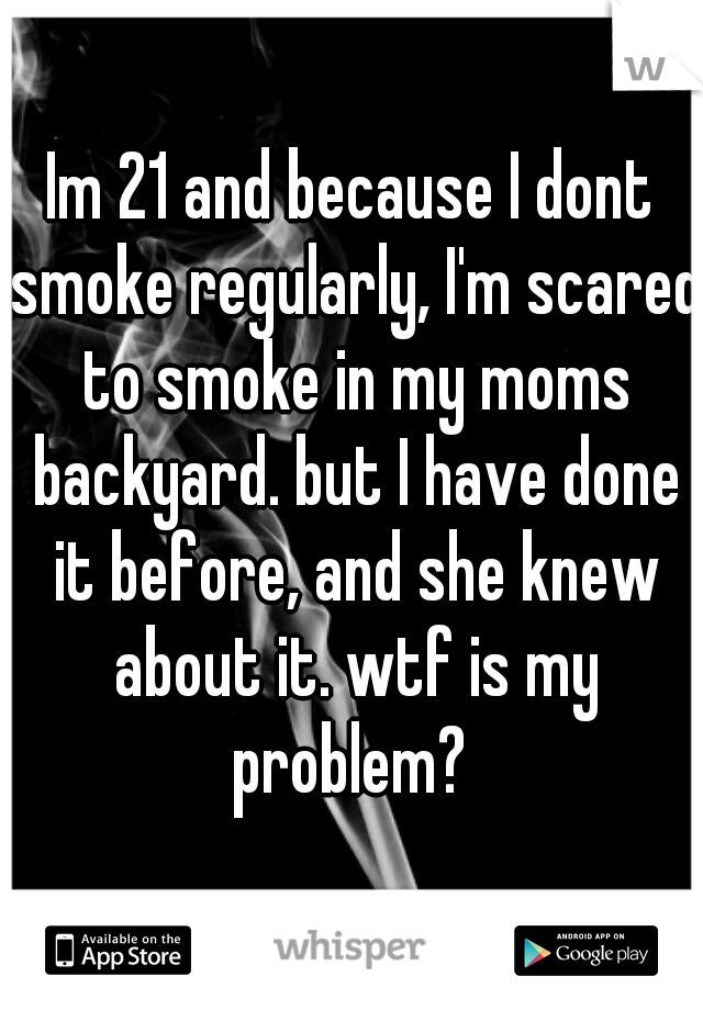 Im 21 and because I dont smoke regularly, I'm scared to smoke in my moms backyard. but I have done it before, and she knew about it. wtf is my problem? 