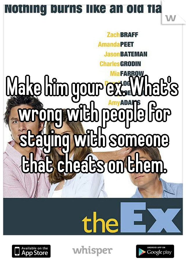 Make him your ex. What's wrong with people for staying with someone that cheats on them.