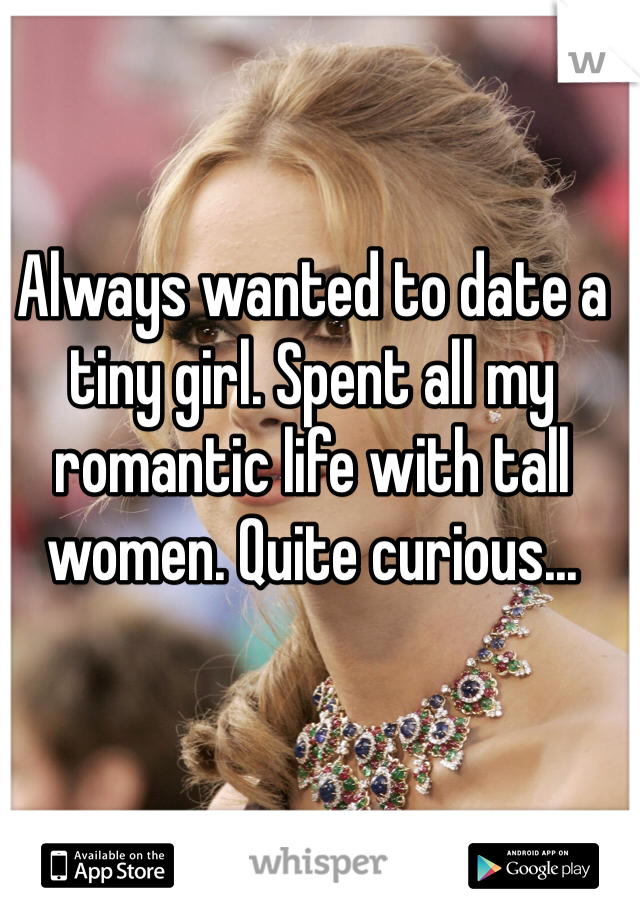 Always wanted to date a tiny girl. Spent all my romantic life with tall women. Quite curious...