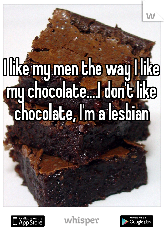 I like my men the way I like my chocolate....I don't like chocolate, I'm a lesbian 