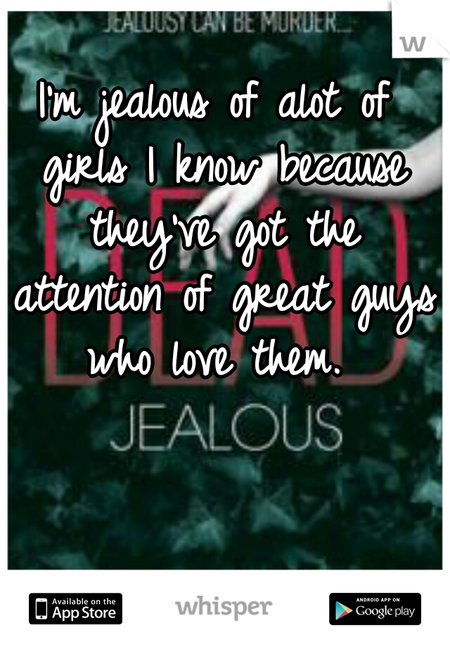 I'm jealous of alot of girls I know because they've got the attention of great guys who love them. 