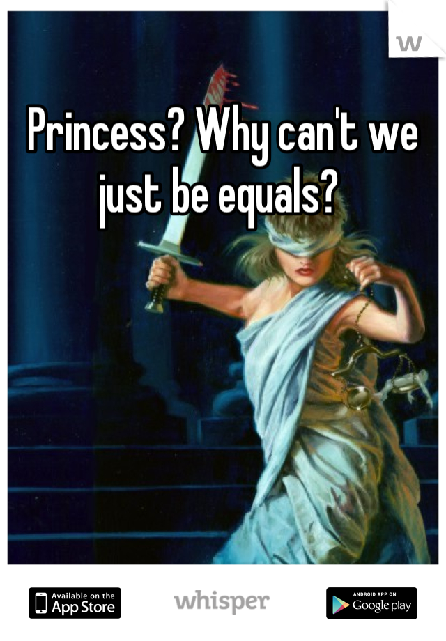 Princess? Why can't we just be equals? 