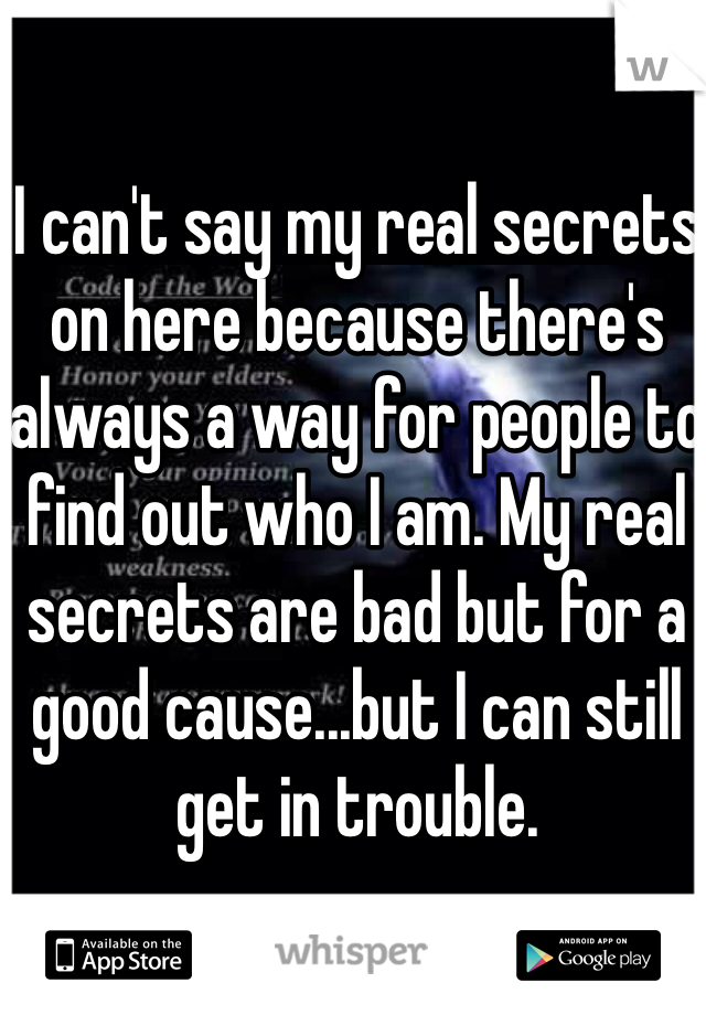 I can't say my real secrets on here because there's always a way for people to find out who I am. My real secrets are bad but for a good cause...but I can still get in trouble.