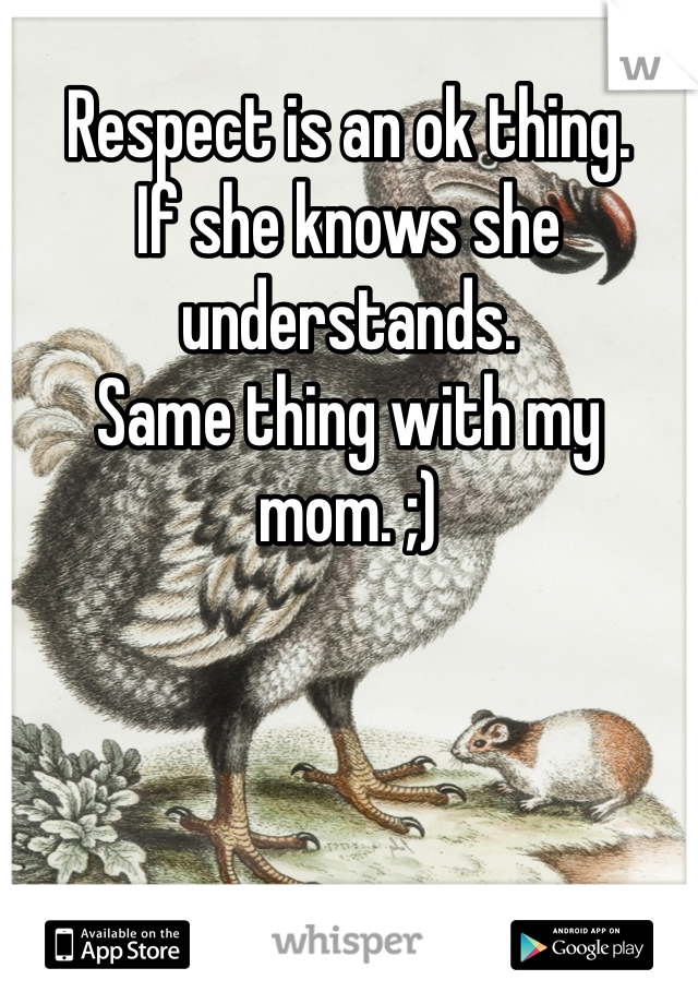 Respect is an ok thing. 
If she knows she understands. 
Same thing with my mom. ;) 