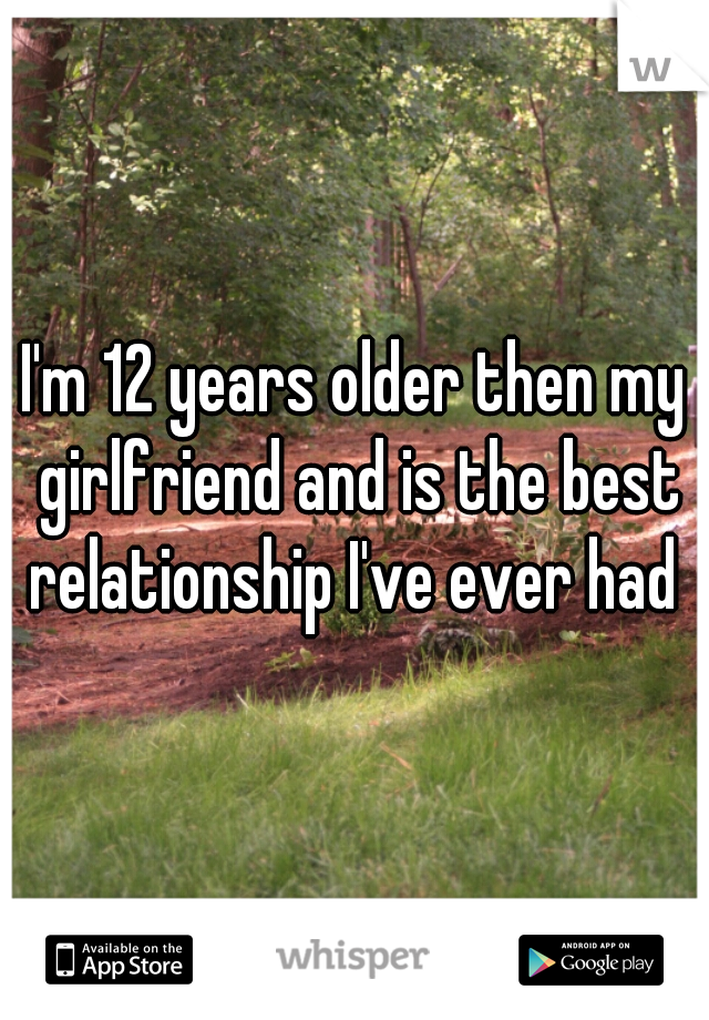 I'm 12 years older then my girlfriend and is the best relationship I've ever had 