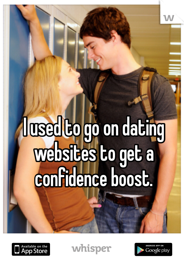 I used to go on dating websites to get a confidence boost. 