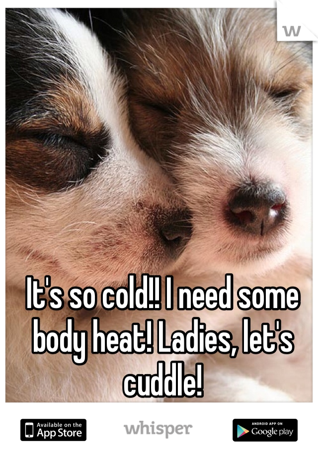 It's so cold!! I need some body heat! Ladies, let's cuddle!