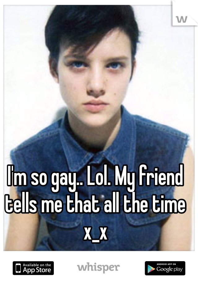 I'm so gay.. Lol. My friend tells me that all the time x_x