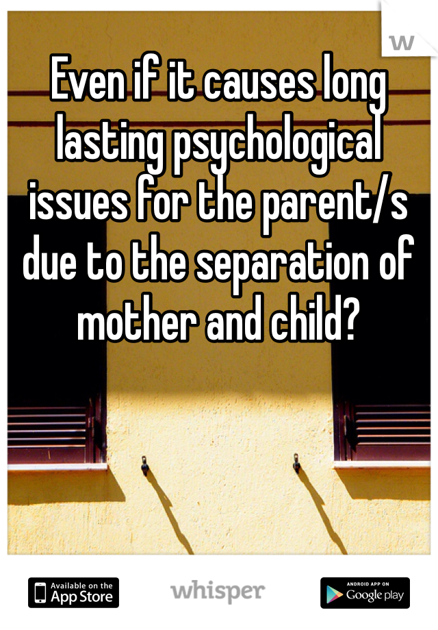 Even if it causes long lasting psychological issues for the parent/s due to the separation of mother and child?