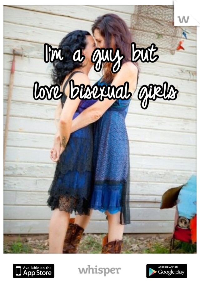 I'm a guy but
 love bisexual girls 
