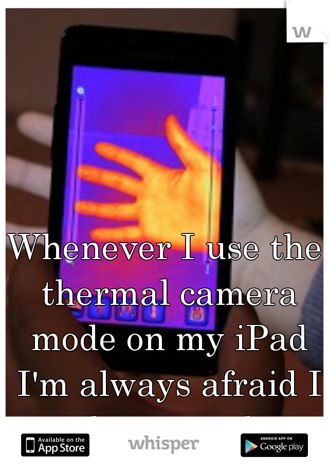 Whenever I use the thermal camera mode on my iPad I'm always afraid I might see a ghost infront of me, even though its not an actual thermal camera... 
