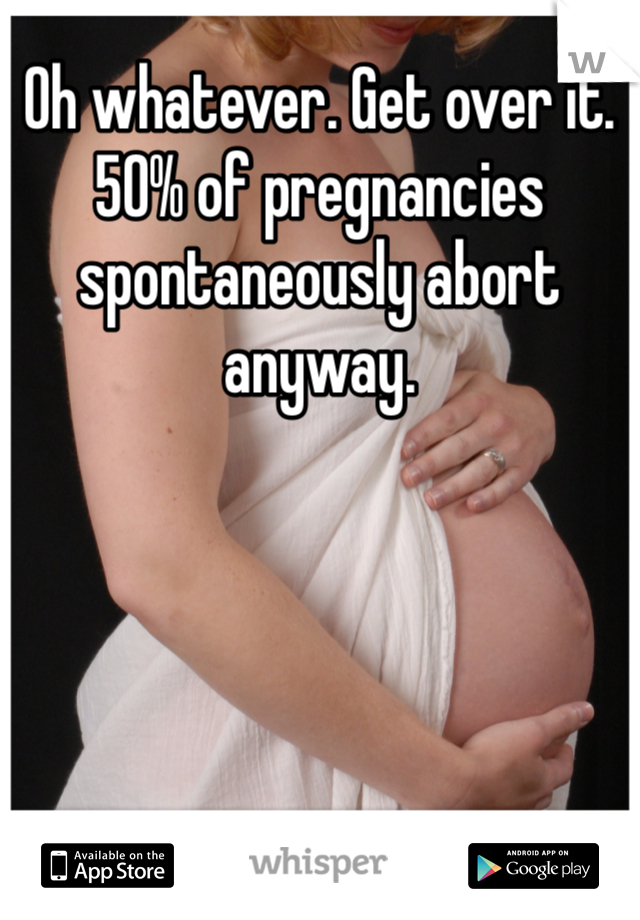 Oh whatever. Get over it. 
50% of pregnancies spontaneously abort anyway. 