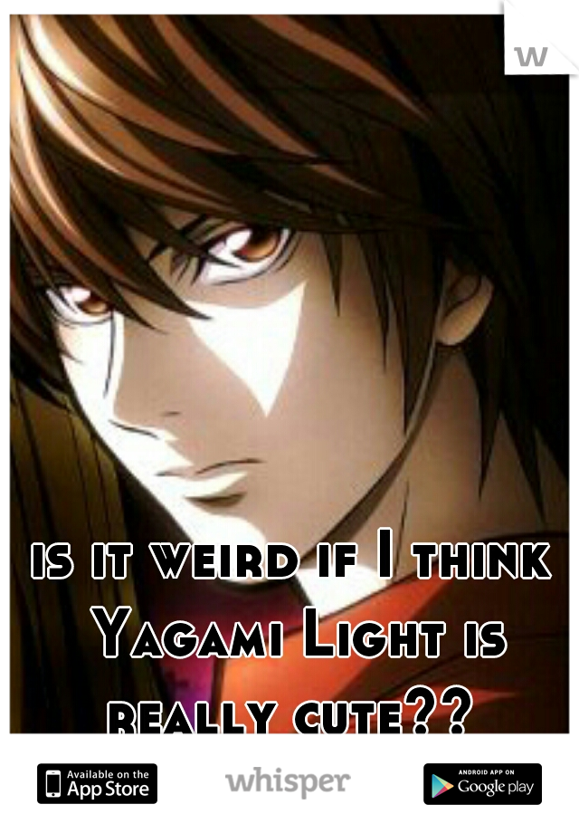 is it weird if I think Yagami Light is really cute?? 
