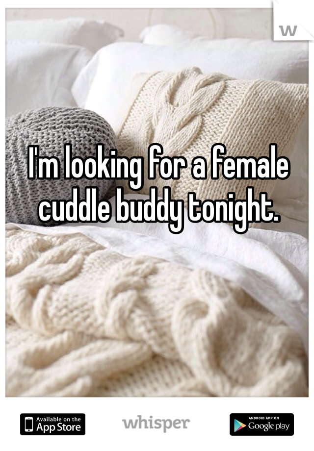 I'm looking for a female cuddle buddy tonight.