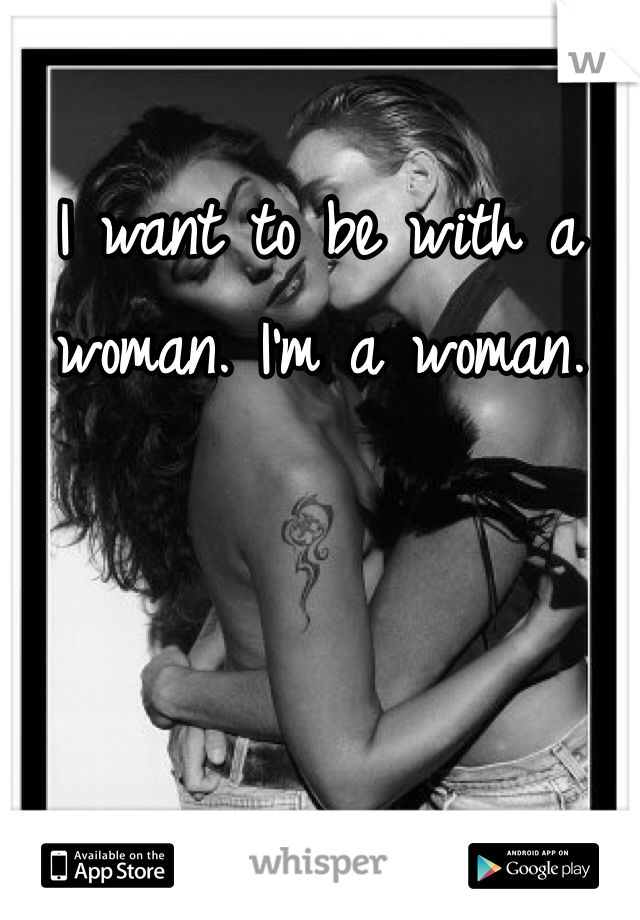 I want to be with a woman. I'm a woman.