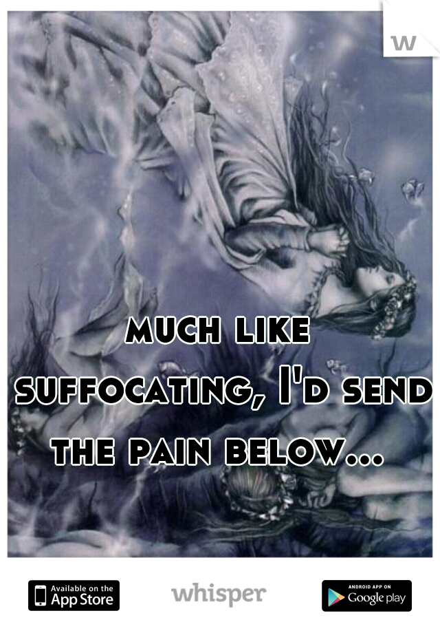 much like suffocating, I'd send the pain below... 