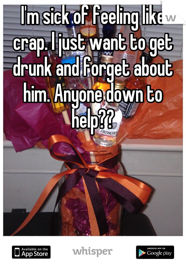 I'm sick of feeling like crap. I just want to get drunk and forget about him. Anyone down to help??