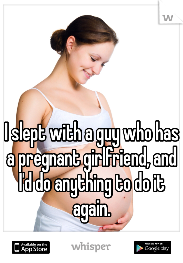 I slept with a guy who has a pregnant girlfriend, and I'd do anything to do it again.