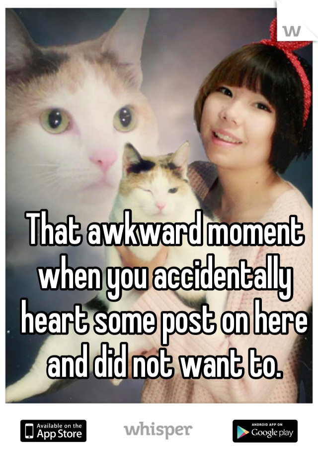 That awkward moment when you accidentally heart some post on here and did not want to.
