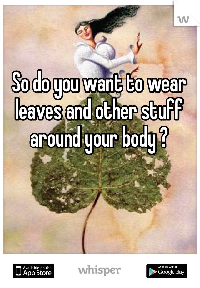So do you want to wear leaves and other stuff around your body ?