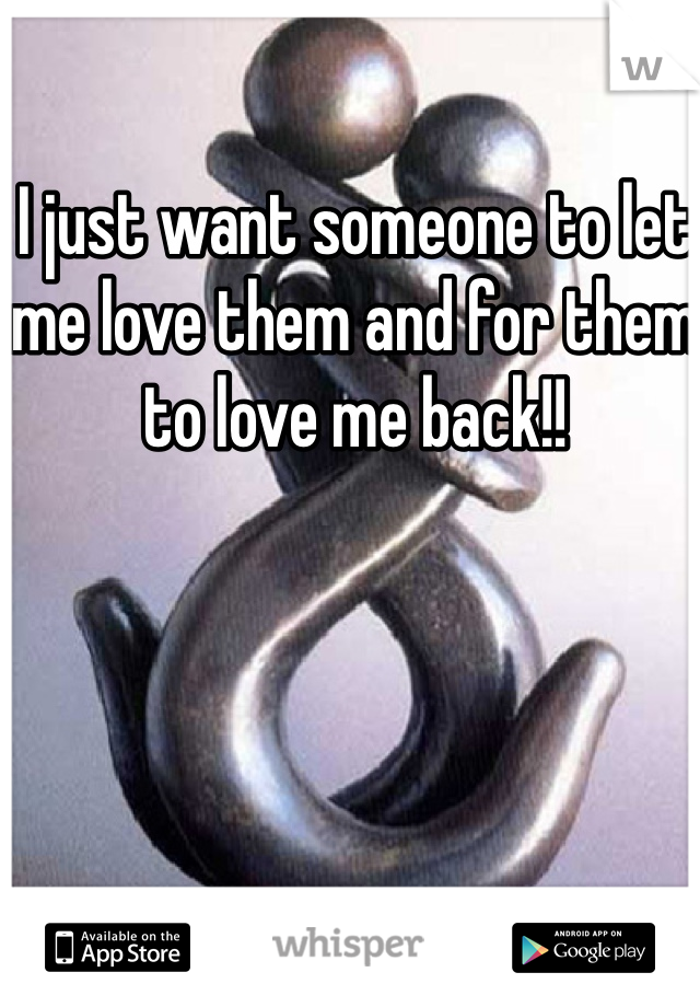I just want someone to let me love them and for them to love me back!!