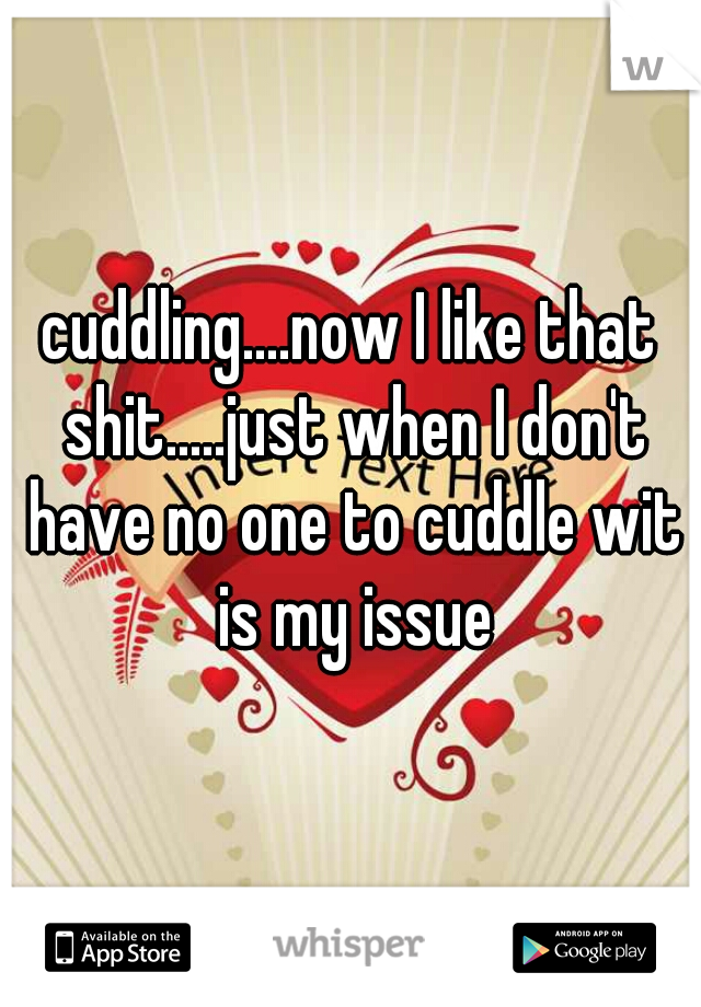 cuddling....now I like that shit.....just when I don't have no one to cuddle wit is my issue