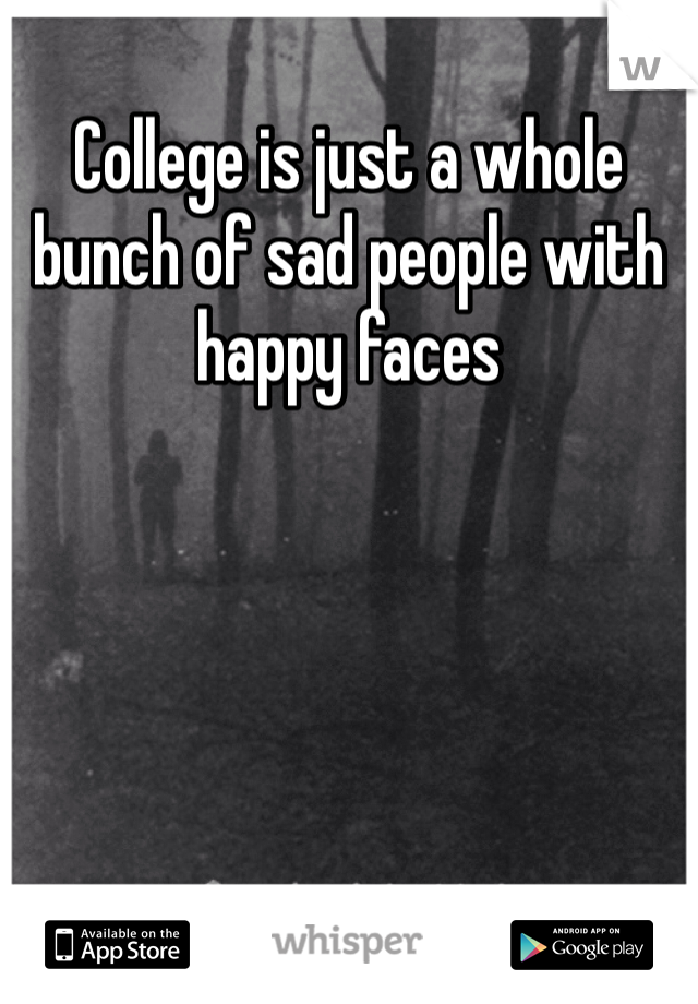 College is just a whole bunch of sad people with happy faces 