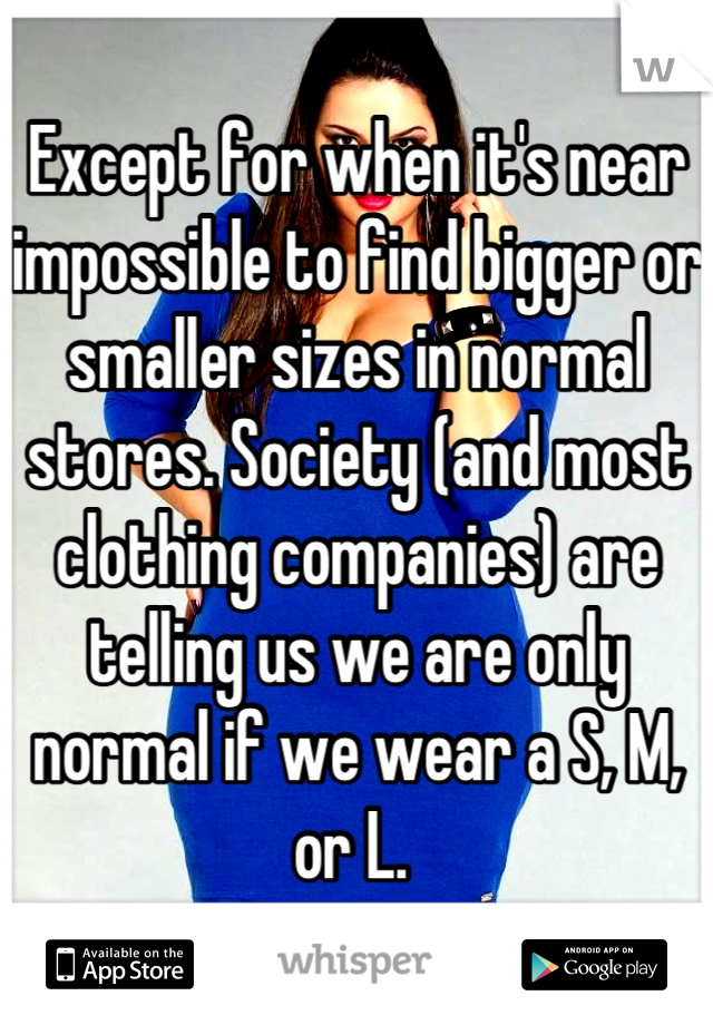 Except for when it's near impossible to find bigger or smaller sizes in normal stores. Society (and most clothing companies) are telling us we are only normal if we wear a S, M, or L. 