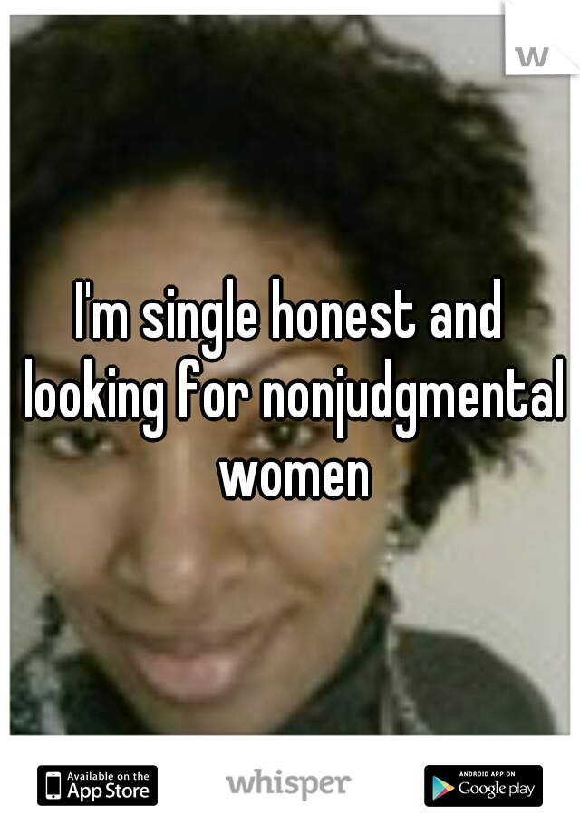 I'm single honest and looking for nonjudgmental women