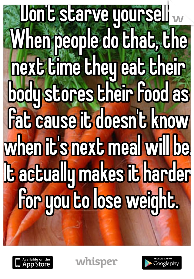 Don't starve yourself. When people do that, the next time they eat their body stores their food as fat cause it doesn't know when it's next meal will be. It actually makes it harder for you to lose weight.